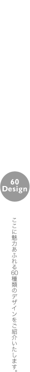ここに魅力あふれる60種類のデザインをご紹介いたします。